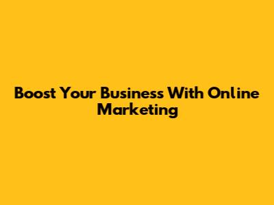 Boost Your Business With Online Marketing