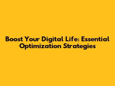 Boost Your Digital Life: Essential Optimization Strategies