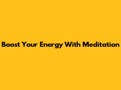 Boost Your Energy With Meditation