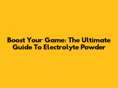 Boost Your Game: The Ultimate Guide To Electrolyte Powder