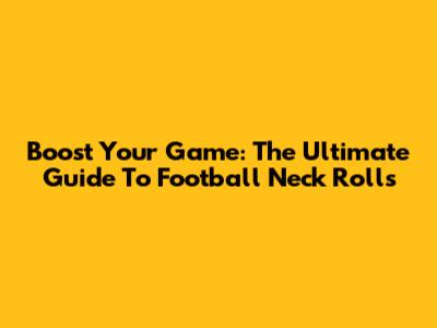 Boost Your Game: The Ultimate Guide To Football Neck Rolls