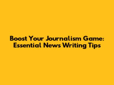 Boost Your Journalism Game: Essential News Writing Tips