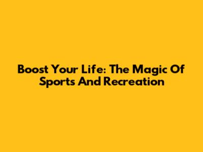 Boost Your Life: The Magic Of Sports And Recreation