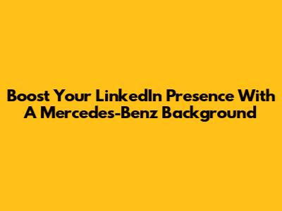 Boost Your LinkedIn Presence With A Mercedes-Benz Background