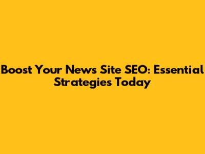 Boost Your News Site SEO: Essential Strategies Today