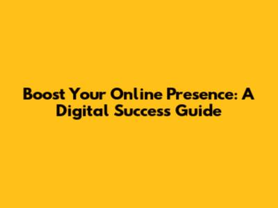Boost Your Online Presence: A Digital Success Guide