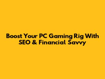 Boost Your PC Gaming Rig With SEO & Financial Savvy