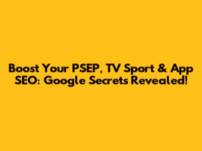 Boost Your PSEP, TV Sport & App SEO: Google Secrets Revealed!