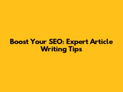 Boost Your SEO: Expert Article Writing Tips