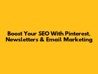 Boost Your SEO With Pinterest, Newsletters & Email Marketing