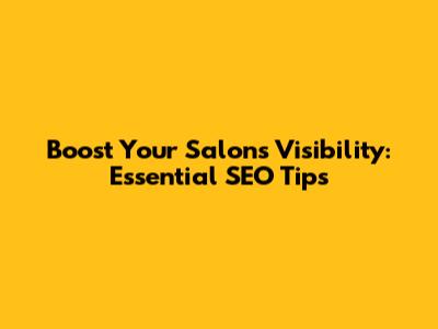 Boost Your Salon's Visibility: Essential SEO Tips