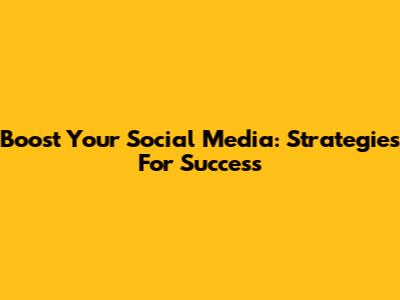 Boost Your Social Media: Strategies For Success