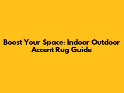 Boost Your Space: Indoor Outdoor Accent Rug Guide