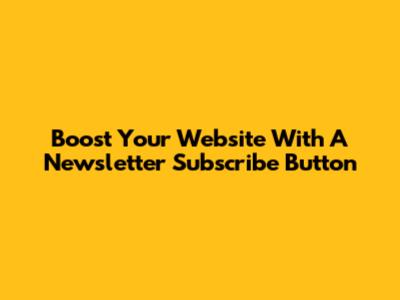 Boost Your Website With A Newsletter Subscribe Button