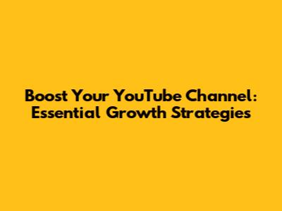 Boost Your YouTube Channel: Essential Growth Strategies