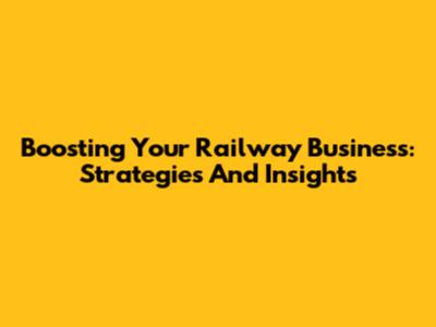 Boosting Your Railway Business: Strategies And Insights
