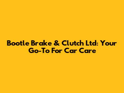 Bootle Brake & Clutch Ltd: Your Go-To For Car Care
