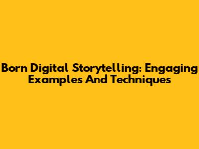 Born Digital Storytelling: Engaging Examples And Techniques