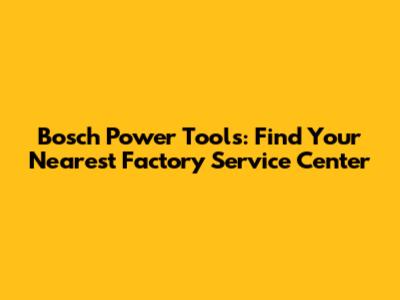 Bosch Power Tools: Find Your Nearest Factory Service Center