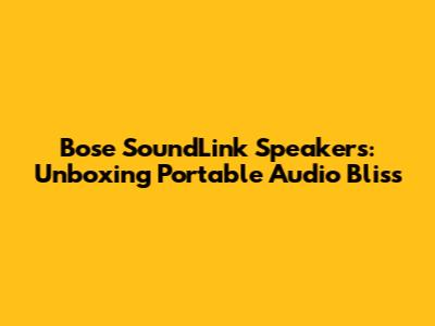 Bose SoundLink Speakers: Unboxing Portable Audio Bliss