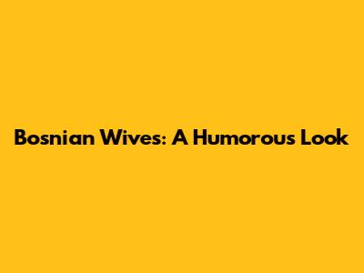 Bosnian Wives: A Humorous Look