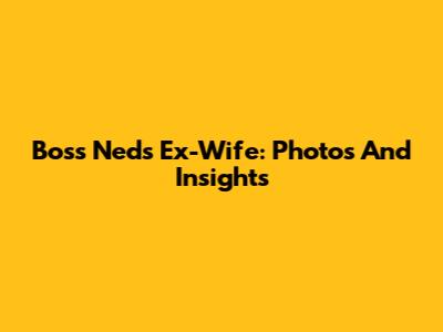 Boss Ned's Ex-Wife: Photos And Insights