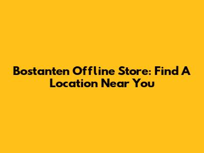 Bostanten Offline Store: Find A Location Near You