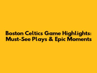 Boston Celtics Game Highlights: Must-See Plays & Epic Moments