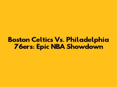 Boston Celtics Vs. Philadelphia 76ers: Epic NBA Showdown