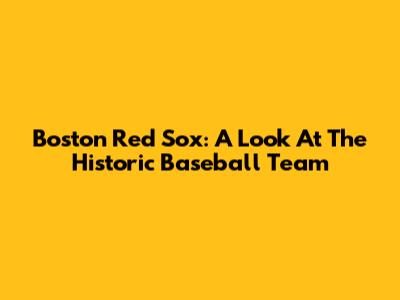 Boston Red Sox: A Look At The Historic Baseball Team