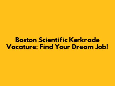 Boston Scientific Kerkrade Vacature: Find Your Dream Job!