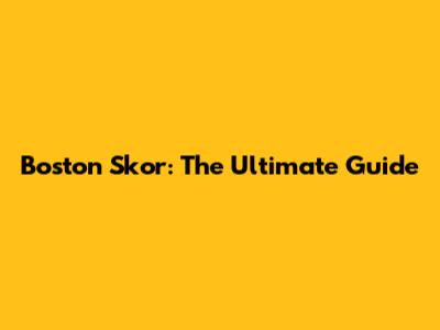 Boston Skor: The Ultimate Guide