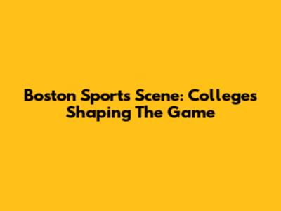 Boston Sports Scene: Colleges Shaping The Game