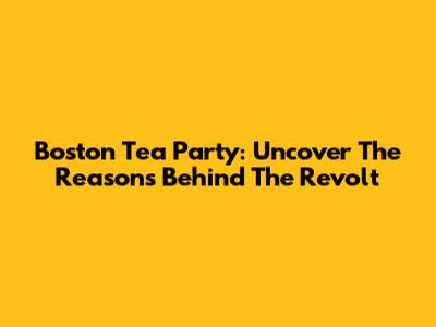 Boston Tea Party: Uncover The Reasons Behind The Revolt