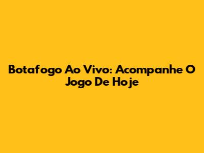 Botafogo Ao Vivo: Acompanhe O Jogo De Hoje