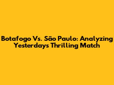 Botafogo Vs. São Paulo: Analyzing Yesterday's Thrilling Match