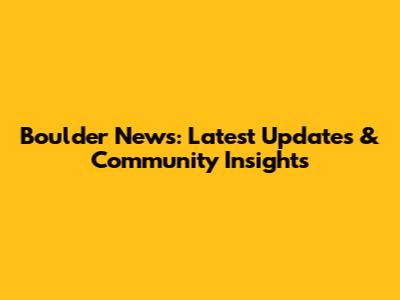 Boulder News: Latest Updates & Community Insights