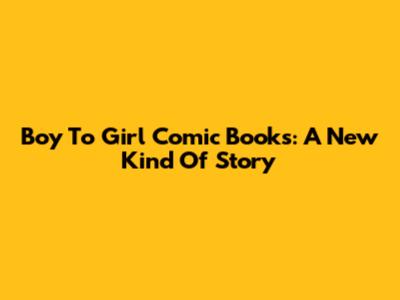 Boy To Girl Comic Books: A New Kind Of Story