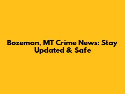 Bozeman, MT Crime News: Stay Updated & Safe