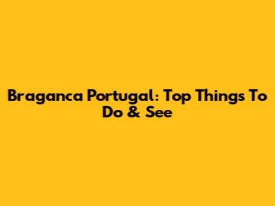 Braganca Portugal: Top Things To Do & See