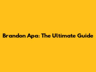 Brandon Apa: The Ultimate Guide