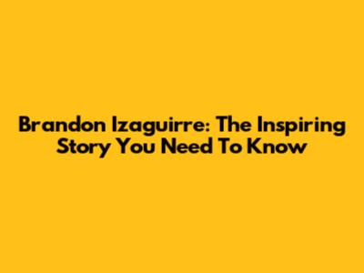 Brandon Izaguirre: The Inspiring Story You Need To Know