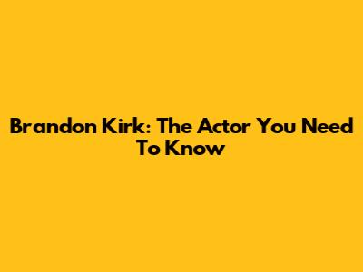 Brandon Kirk: The Actor You Need To Know