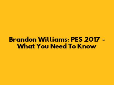 Brandon Williams: PES 2017 - What You Need To Know