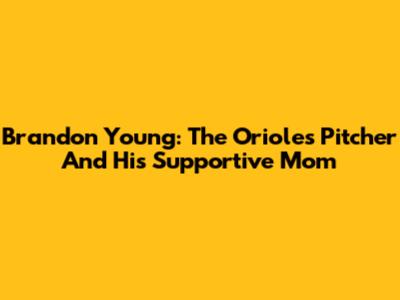 Brandon Young: The Orioles Pitcher And His Supportive Mom