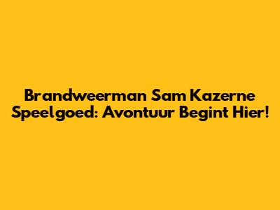 Brandweerman Sam Kazerne Speelgoed: Avontuur Begint Hier!