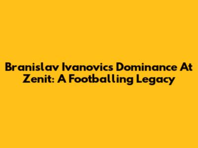 Branislav Ivanovic's Dominance At Zenit: A Footballing Legacy