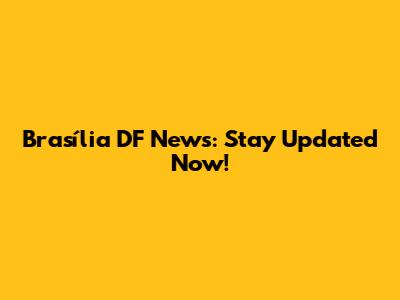 Brasília DF News: Stay Updated Now!