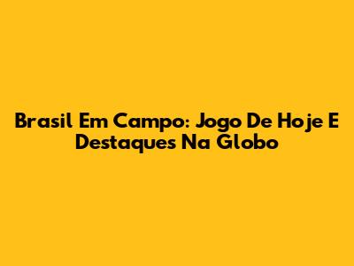 Brasil Em Campo: Jogo De Hoje E Destaques Na Globo