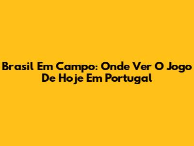 Brasil Em Campo: Onde Ver O Jogo De Hoje Em Portugal